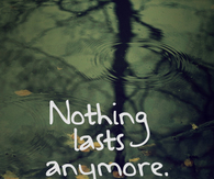 Nothing last anymore