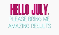 Hello July, please bring me amazing resulrs