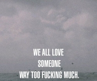 We all love someone way too fucking much