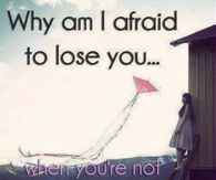 Why am I afraid to lose you