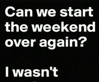 Can we start the weekend over