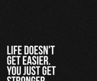 Life doesn't get easier, you just get stronger