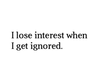 I lose interest when i get ignored