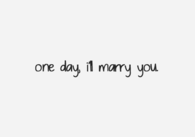 One day, ill marry you