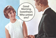 Good Morning sweetheart, who untied you