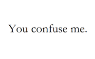 You confuse me
