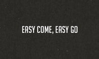 Easy Come Easy Go