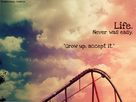 Life never was easy, grow up, accept it