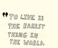 To Live Life is the Rarest Thing in the World...