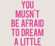 You musn't be afraid to dream a little bigger, Darling