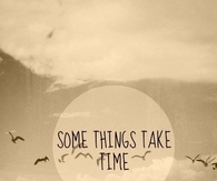 Some things take time