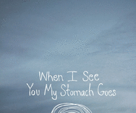 When I see you my stomach goes....