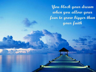 You block your dream when you allow your fear to grow bigger than your faith...