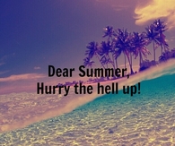 Dear Summer, Hurry the Hell Up!