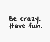 Be crazy, have fun