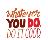 Whatever you do, do it good