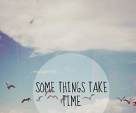 Some things take time