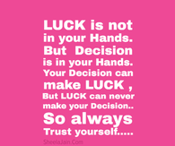 Luck is not in your hands.  But decision is in your hands...