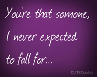 Your that someone, I never expected to fall for...