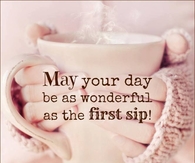 May your day be as wonderful as your first sip