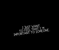 I Just Want To Feel That I'm Important To Someome
