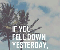 If you fell down, yesterday, stand up today