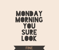 Monday morning you sure look fine