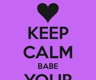 Keep calm babe, your hot
