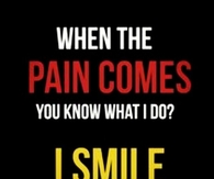 When the pain comes, you know what I do? Smile