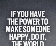 If you have the power to make someone happy, do it!