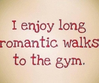 I enjoy long romantic walks to the gym