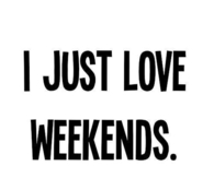 I just love weekends
