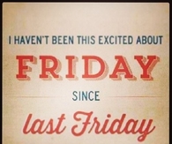 I havent been this excited about friday since last friday