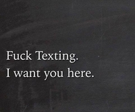 Fuck texting, I want you here