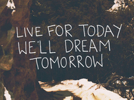 Live for today, we will dream tomorrow