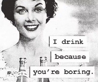 I Drink Because You're Boring