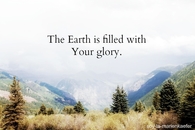 The earth is filled with your glory