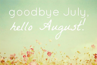 Goodbye July, hello August