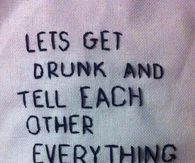 Lets get drunk and tell each other everything....