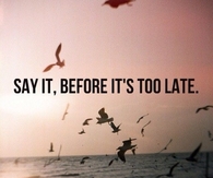 Say it before its to late