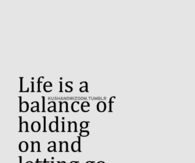 Life is a balance of holding on and letting go