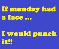 If monday has a face, I would punch it