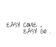Easy Come Easy Go