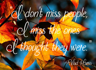 "I don't miss people, I miss the ones I though they were"