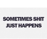 Sometimes shit just happens