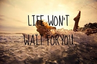 Life wont wait for you