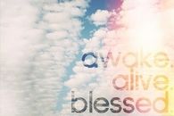 Awake, alive, blessed