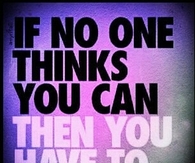If no one thinks you can, then you have to