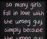 So many girls fall in love with the wrong guy...