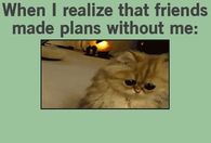 When I realize that friends made plans without me